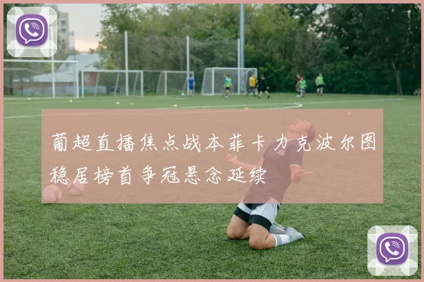 葡超直播焦点战本菲卡力克波尔图稳居榜首争冠悬念延续