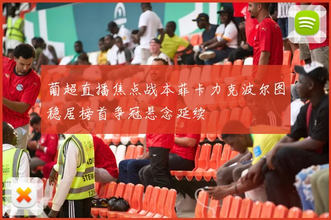 葡超直播焦点战本菲卡力克波尔图稳居榜首争冠悬念延续