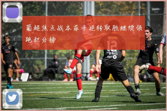 葡超焦点战本菲卡逆转取胜继续领跑积分榜