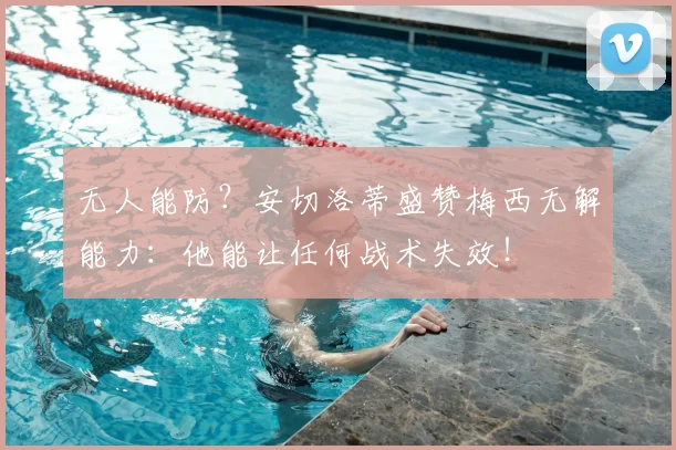 无人能防?安切洛蒂盛赞梅西无解能力:他能让任何战术失效!