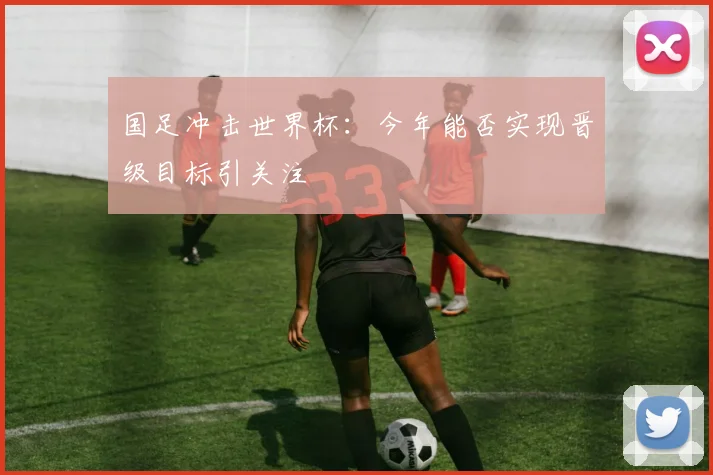 国足冲击世界杯:今年能否实现晋级目标引关注