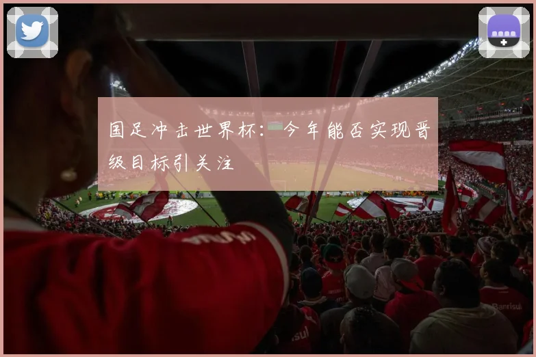 国足冲击世界杯：今年能否实现晋级目标引关注