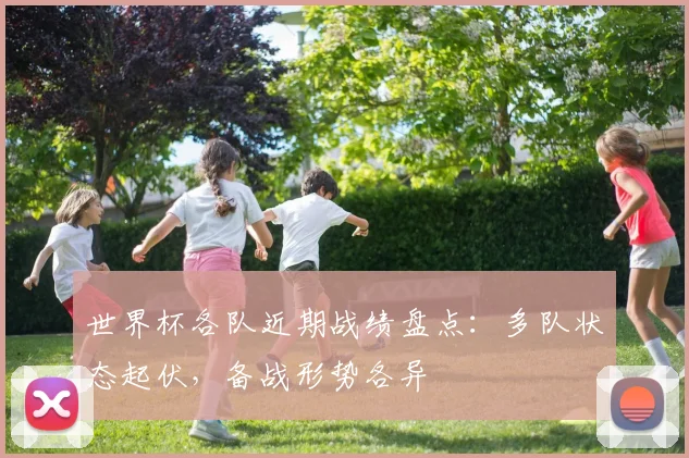 世界杯各队近期战绩盘点:多队状态起伏,备战形势各异