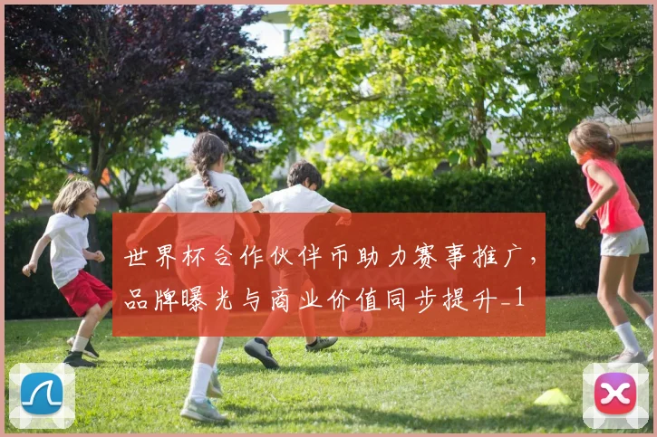 世界杯合作伙伴币助力赛事推广,品牌曝光与商业价值同步提升_1