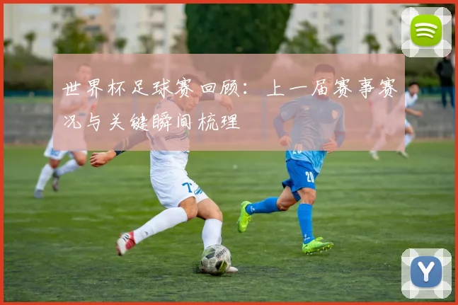 世界杯足球赛回顾:上一届赛事赛况与关键瞬间梳理