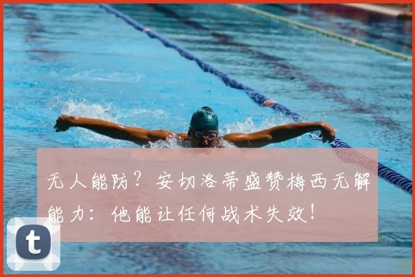无人能防?安切洛蒂盛赞梅西无解能力:他能让任何战术失效!