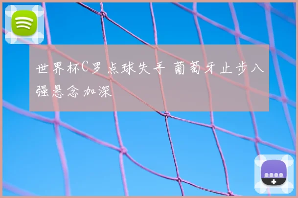 世界杯C罗点球失手 葡萄牙止步八强悬念加深